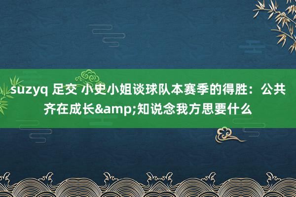 suzyq 足交 小史小姐谈球队本赛季的得胜：公共齐在成长&知说念我方思要什么