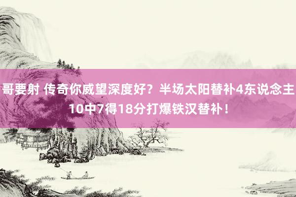 哥要射 传奇你威望深度好？半场太阳替补4东说念主10中7得18分打爆铁汉替补！