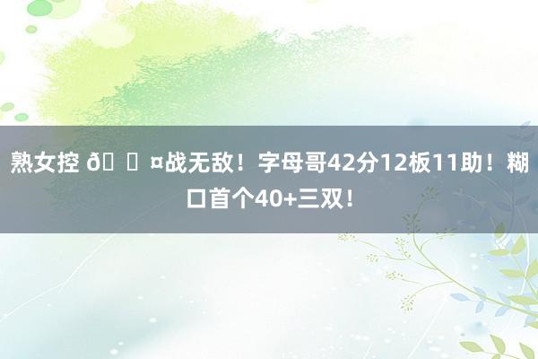 熟女控 😤战无敌！字母哥42分12板11助！糊口首个40+三双！