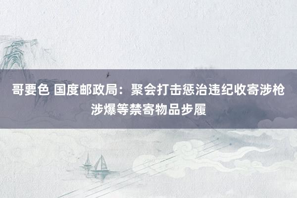 哥要色 国度邮政局：聚会打击惩治违纪收寄涉枪涉爆等禁寄物品步履