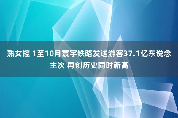 熟女控 1至10月寰宇铁路发送游客37.1亿东说念主次 再创历史同时新高