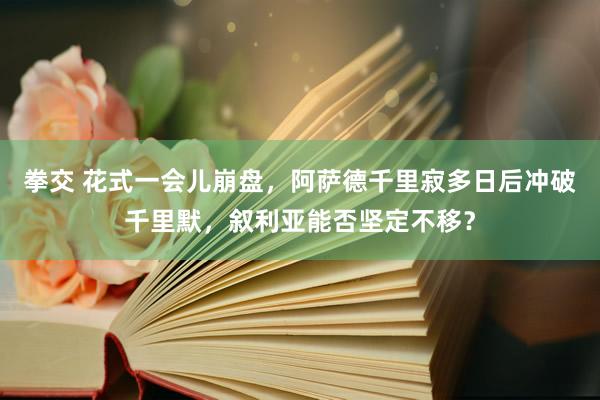 拳交 花式一会儿崩盘，阿萨德千里寂多日后冲破千里默，叙利亚能否坚定不移？