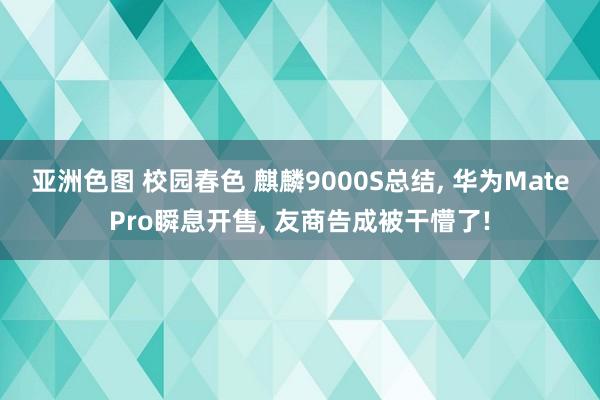 亚洲色图 校园春色 麒麟9000S总结, 华为MatePro瞬息开售, 友商告成被干懵了!