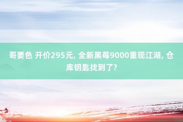 哥要色 开价295元, 全新黑莓9000重现江湖, 仓库钥匙找到了?