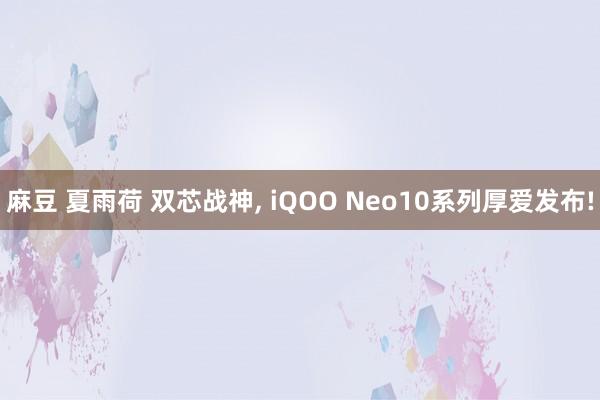 麻豆 夏雨荷 双芯战神, iQOO Neo10系列厚爱发布!