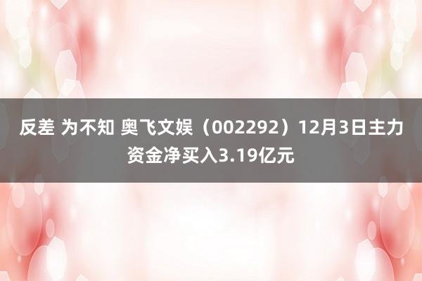 反差 为不知 奥飞文娱（002292）12月3日主力资金净买入3.19亿元