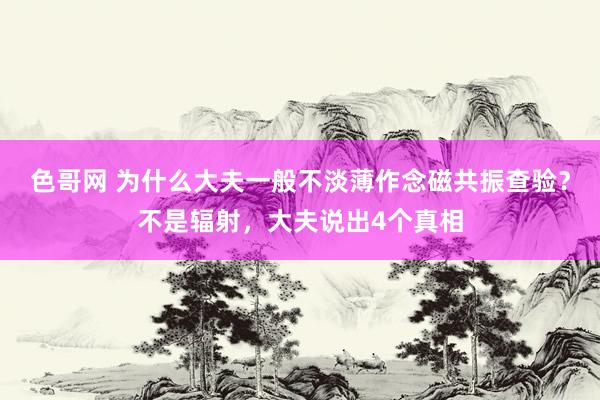 色哥网 为什么大夫一般不淡薄作念磁共振查验？不是辐射，大夫说出4个真相