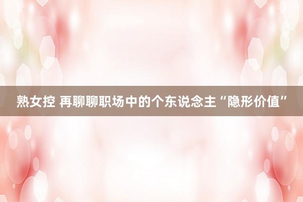 熟女控 再聊聊职场中的个东说念主“隐形价值”