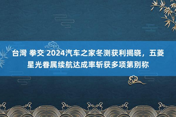 台灣 拳交 2024汽车之家冬测获利揭晓，五菱星光眷属续航达成率斩获多项第别称