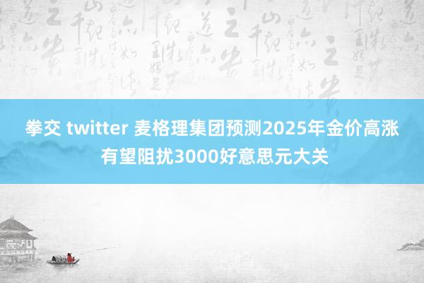 拳交 twitter 麦格理集团预测2025年金价高涨 有望阻扰3000好意思元大关