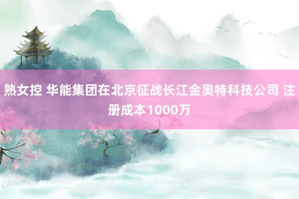 熟女控 华能集团在北京征战长江金奥特科技公司 注册成本1000万