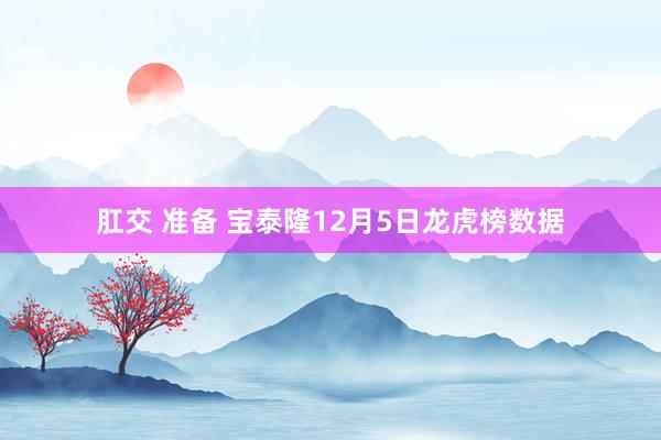 肛交 准备 宝泰隆12月5日龙虎榜数据