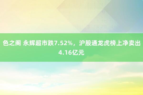 色之阁 永辉超市跌7.52%，沪股通龙虎榜上净卖出4.16亿元