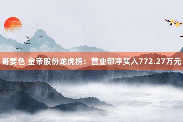 哥要色 金帝股份龙虎榜：营业部净买入772.27万元