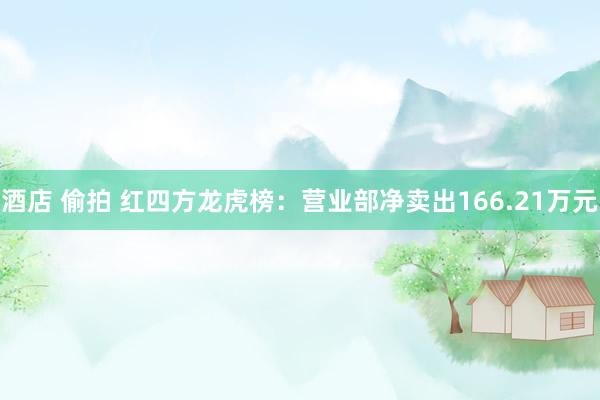 酒店 偷拍 红四方龙虎榜：营业部净卖出166.21万元