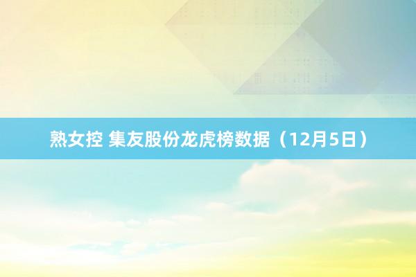 熟女控 集友股份龙虎榜数据（12月5日）