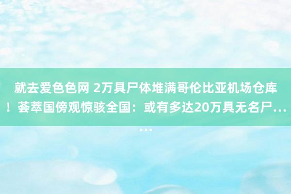 就去爱色色网 2万具尸体堆满哥伦比亚机场仓库！荟萃国傍观惊骇全国：或有多达20万具无名尸…