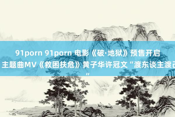 91porn 91porn 电影《破·地狱》预售开启！ 主题曲MV《救困扶危》黄子华许冠文“渡东谈主渡己”