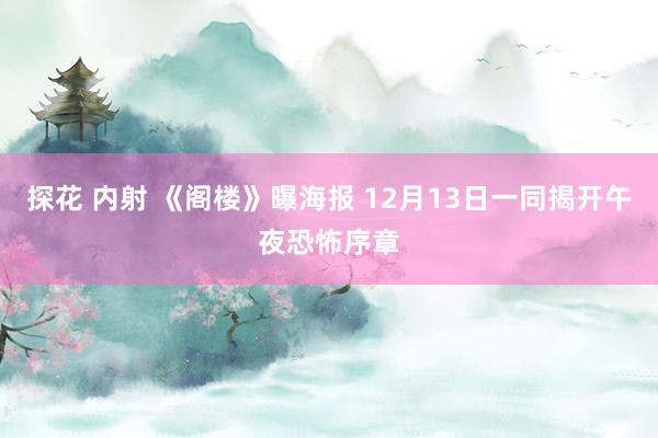 探花 内射 《阁楼》曝海报 12月13日一同揭开午夜恐怖序章