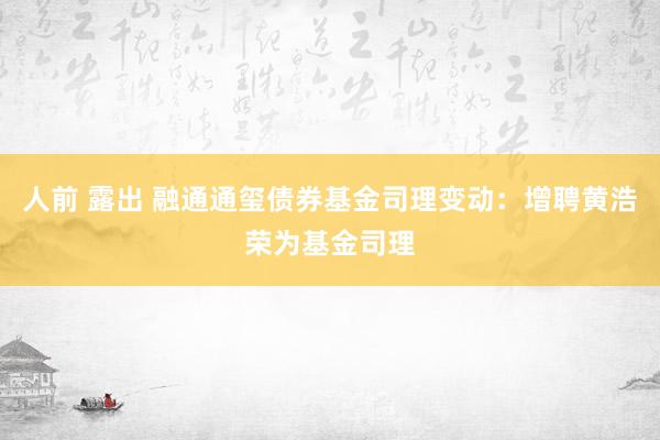 人前 露出 融通通玺债券基金司理变动：增聘黄浩荣为基金司理