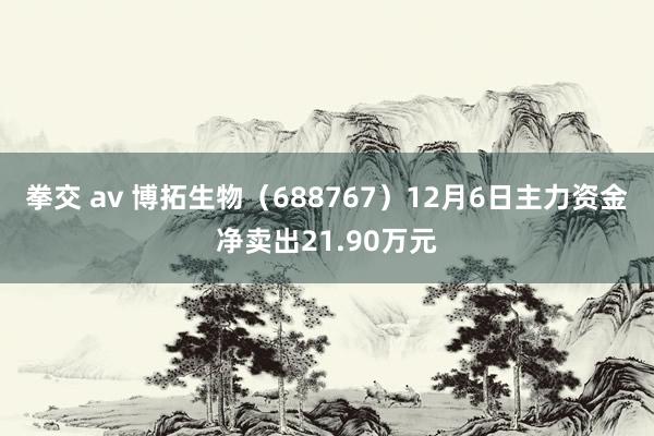 拳交 av 博拓生物（688767）12月6日主力资金净卖出21.90万元