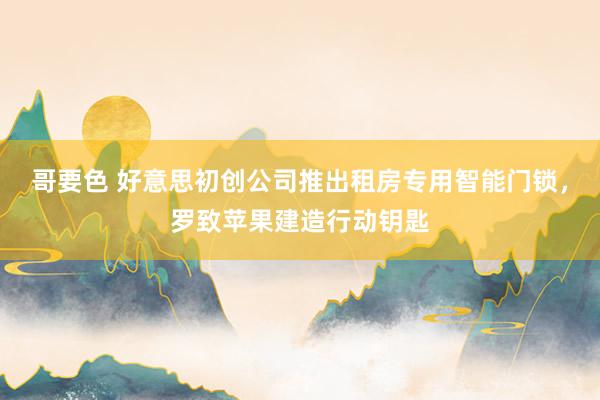 哥要色 好意思初创公司推出租房专用智能门锁，罗致苹果建造行动钥匙