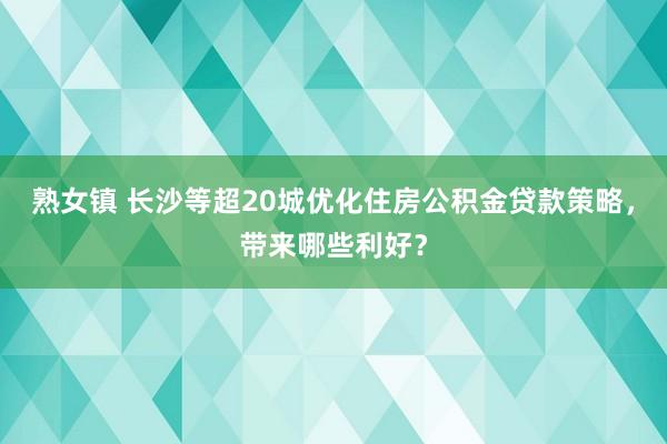 熟女镇 长沙等超20城优化住房公积金贷款策略，带来哪些利好？