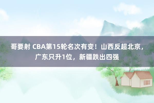 哥要射 CBA第15轮名次有变！山西反超北京，广东只升1位，新疆跌出四强