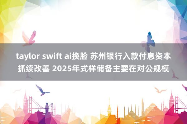 taylor swift ai换脸 苏州银行入款付息资本抓续改善 2025年式样储备主要在对公规模