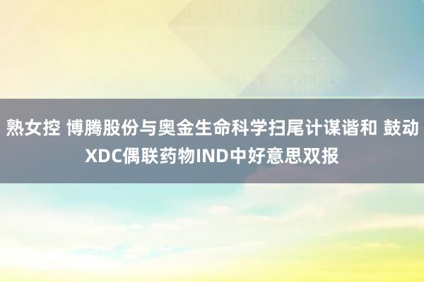 熟女控 博腾股份与奥金生命科学扫尾计谋谐和 鼓动XDC偶联药物IND中好意思双报