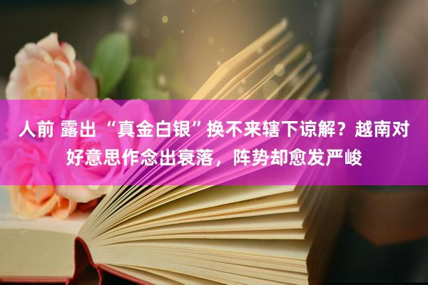 人前 露出 “真金白银”换不来辖下谅解？越南对好意思作念出衰落，阵势却愈发严峻