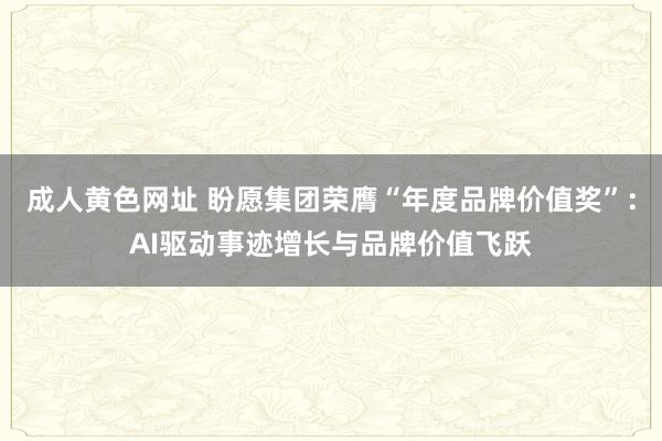 成人黄色网址 盼愿集团荣膺“年度品牌价值奖”：AI驱动事迹增长与品牌价值飞跃