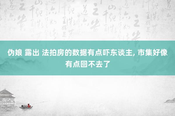 伪娘 露出 法拍房的数据有点吓东谈主, 市集好像有点回不去了