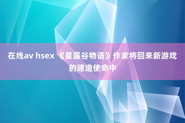 在线av hsex 《星露谷物语》作家将回来新游戏的建造使命中