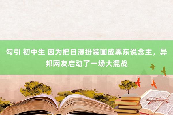 勾引 初中生 因为把日漫扮装画成黑东说念主，异邦网友启动了一场大混战