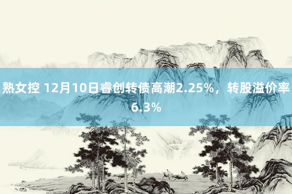 熟女控 12月10日睿创转债高潮2.25%，转股溢价率6.3%