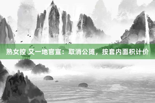 熟女控 又一地官宣：取消公摊，按套内面积计价