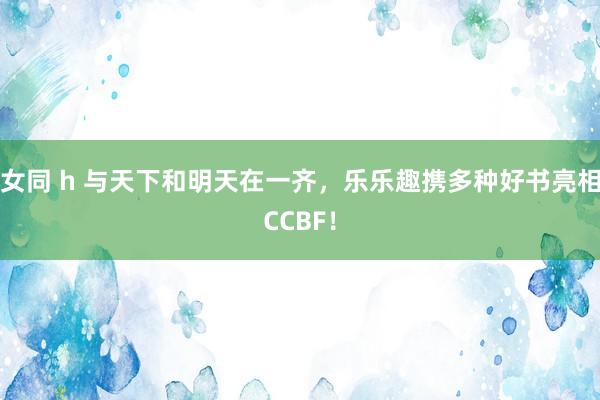 女同 h 与天下和明天在一齐，乐乐趣携多种好书亮相CCBF！