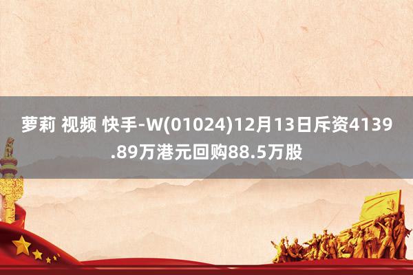 萝莉 视频 快手-W(01024)12月13日斥资4139.89万港元回购88.5万股