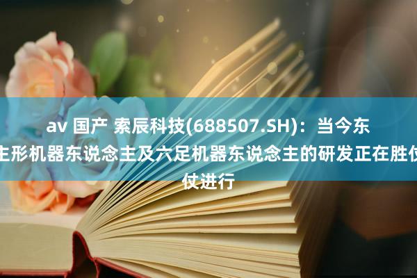 av 国产 索辰科技(688507.SH)：当今东说念主形机器东说念主及六足机器东说念主的研发正在胜仗进行