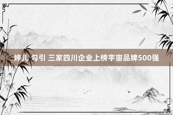 婷儿 勾引 三家四川企业上榜宇宙品牌500强