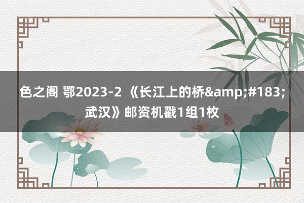 色之阁 鄂2023-2 《长江上的桥&#183;武汉》邮资机戳1组1枚