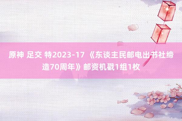 原神 足交 特2023-17 《东谈主民邮电出书社缔造70周年》邮资机戳1组1枚