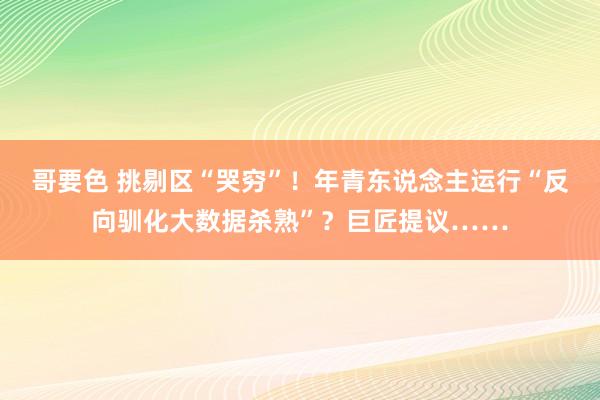 哥要色 挑剔区“哭穷”！年青东说念主运行“反向驯化大数据杀熟”？巨匠提议……