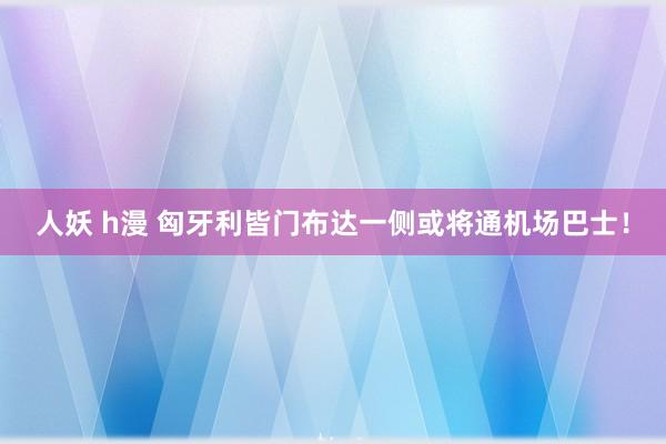 人妖 h漫 匈牙利皆门布达一侧或将通机场巴士！