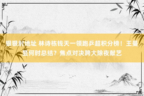 狠狠射地址 林诗栋钱天一领跑乒超积分榜！王曼昱何时总结？焦点对决跨大除夜献艺