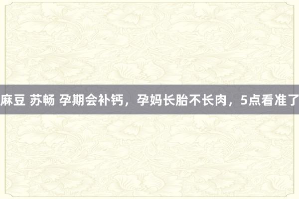 麻豆 苏畅 孕期会补钙，孕妈长胎不长肉，5点看准了