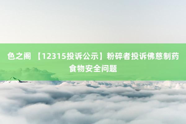 色之阁 【12315投诉公示】粉碎者投诉佛慈制药食物安全问题