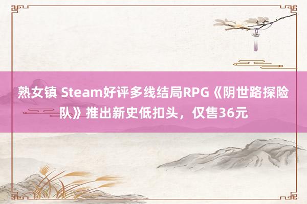 熟女镇 Steam好评多线结局RPG《阴世路探险队》推出新史低扣头，仅售36元