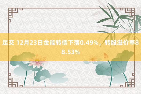 足交 12月23日金能转债下落0.49%，转股溢价率88.53%